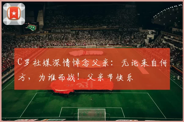 C罗社媒深情悼念父亲：无论来自何方，为谁而战！父亲节快乐️