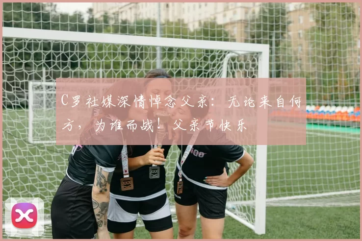 C罗社媒深情悼念父亲:无论来自何方,为谁而战!父亲节快乐️