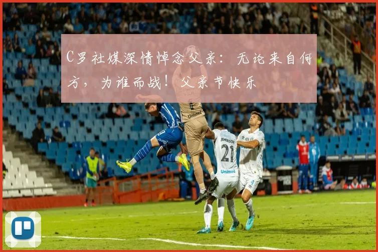 C罗社媒深情悼念父亲:无论来自何方,为谁而战!父亲节快乐️