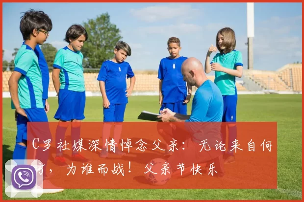 C罗社媒深情悼念父亲：无论来自何方，为谁而战！父亲节快乐️