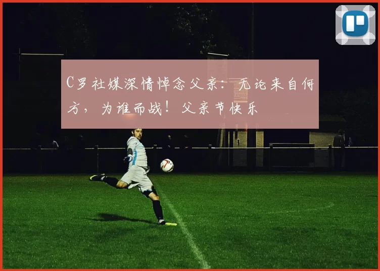 C罗社媒深情悼念父亲:无论来自何方,为谁而战!父亲节快乐️