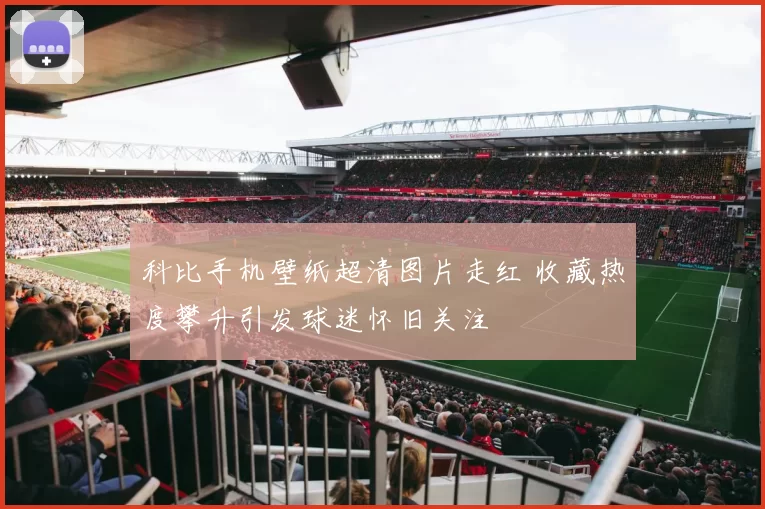 科比手机壁纸超清图片走红 收藏热度攀升引发球迷怀旧关注