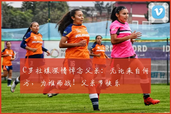 C罗社媒深情悼念父亲:无论来自何方,为谁而战!父亲节快乐️