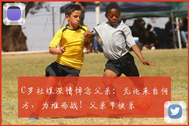 C罗社媒深情悼念父亲：无论来自何方，为谁而战！父亲节快乐️