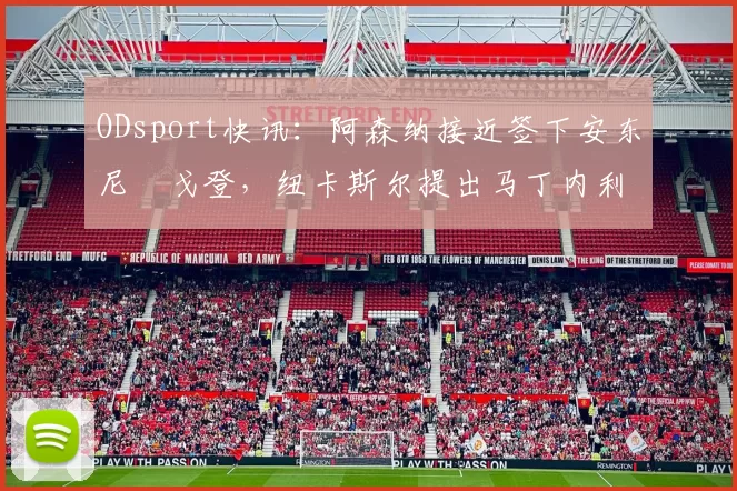ODsport快讯：阿森纳接近签下安东尼・戈登，纽卡斯尔提出马丁内利交换条件_交易_球员_谈判