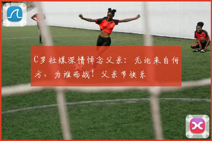 C罗社媒深情悼念父亲：无论来自何方，为谁而战！父亲节快乐️