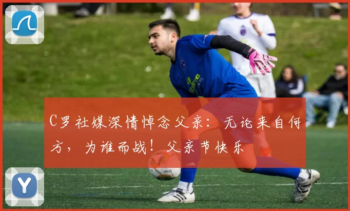 C罗社媒深情悼念父亲：无论来自何方，为谁而战！父亲节快乐️