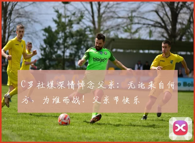 C罗社媒深情悼念父亲：无论来自何方，为谁而战！父亲节快乐️