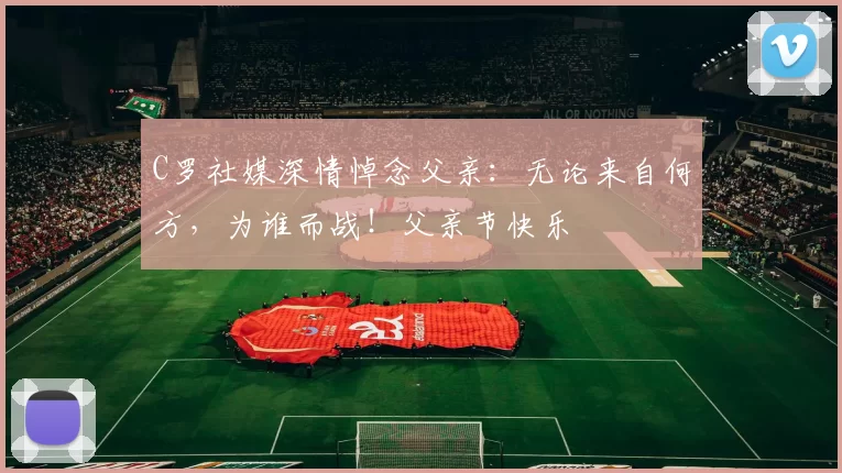 C罗社媒深情悼念父亲：无论来自何方，为谁而战！父亲节快乐️