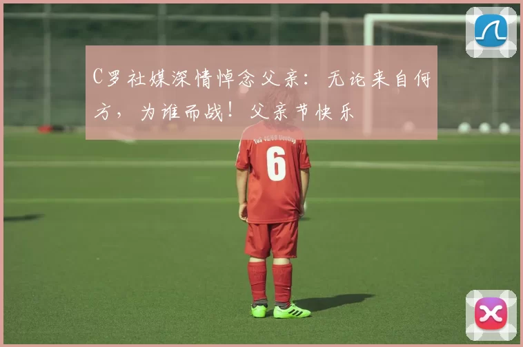 C罗社媒深情悼念父亲:无论来自何方,为谁而战!父亲节快乐️