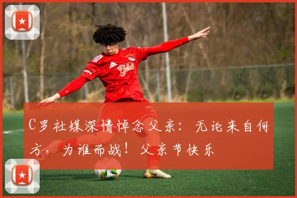 C罗社媒深情悼念父亲:无论来自何方,为谁而战!父亲节快乐️