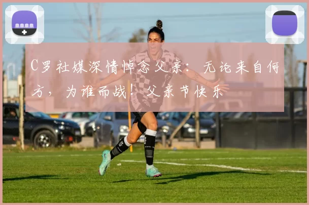 C罗社媒深情悼念父亲：无论来自何方，为谁而战！父亲节快乐️