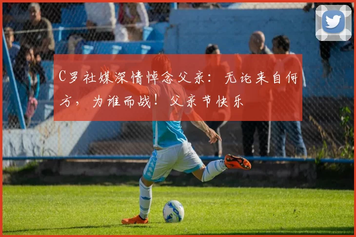 C罗社媒深情悼念父亲:无论来自何方,为谁而战!父亲节快乐️