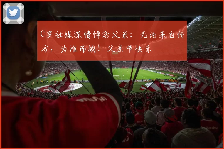 C罗社媒深情悼念父亲：无论来自何方，为谁而战！父亲节快乐️