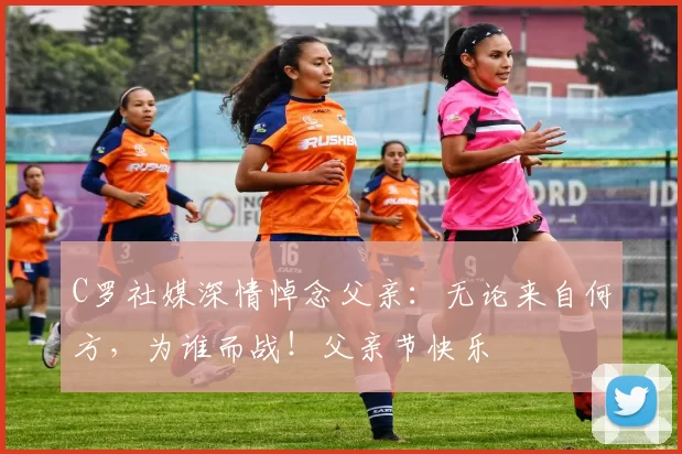 C罗社媒深情悼念父亲：无论来自何方，为谁而战！父亲节快乐️