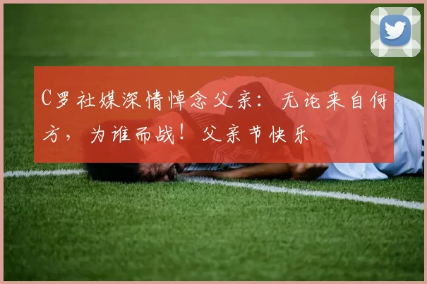 C罗社媒深情悼念父亲:无论来自何方,为谁而战!父亲节快乐️