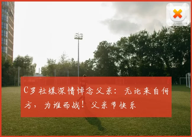 C罗社媒深情悼念父亲:无论来自何方,为谁而战!父亲节快乐️