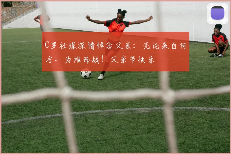 C罗社媒深情悼念父亲:无论来自何方,为谁而战!父亲节快乐️