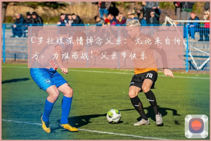 C罗社媒深情悼念父亲:无论来自何方,为谁而战!父亲节快乐️