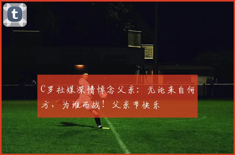 C罗社媒深情悼念父亲：无论来自何方，为谁而战！父亲节快乐️