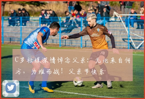 C罗社媒深情悼念父亲：无论来自何方，为谁而战！父亲节快乐️