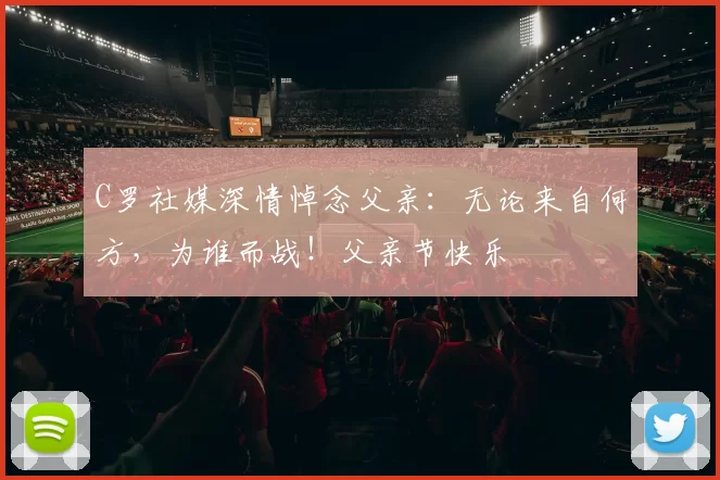 C罗社媒深情悼念父亲：无论来自何方，为谁而战！父亲节快乐️