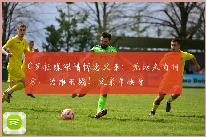 C罗社媒深情悼念父亲:无论来自何方,为谁而战!父亲节快乐️