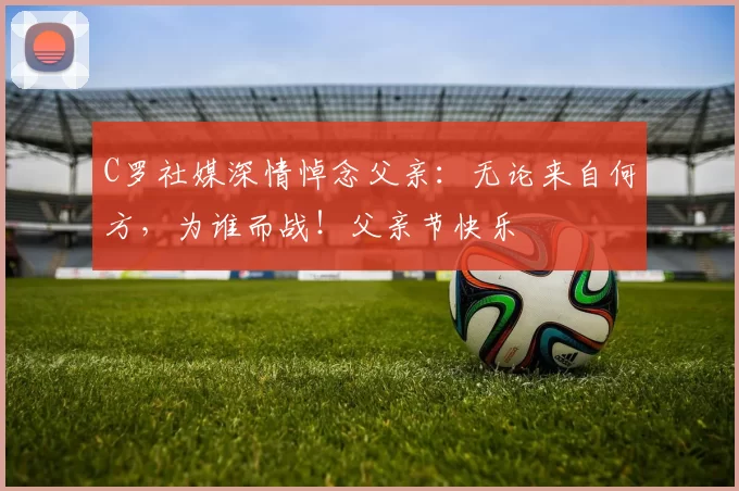 C罗社媒深情悼念父亲:无论来自何方,为谁而战!父亲节快乐️