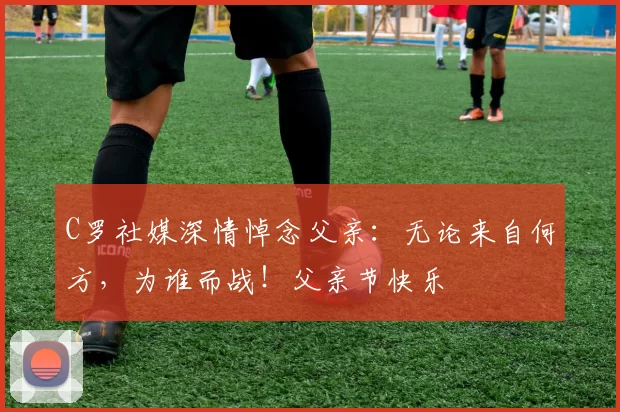 C罗社媒深情悼念父亲：无论来自何方，为谁而战！父亲节快乐️