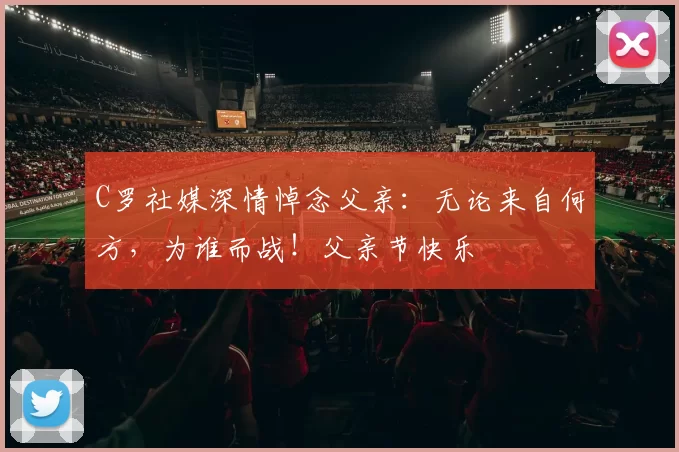 C罗社媒深情悼念父亲：无论来自何方，为谁而战！父亲节快乐️