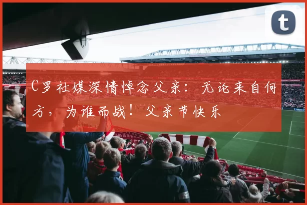 C罗社媒深情悼念父亲：无论来自何方，为谁而战！父亲节快乐️