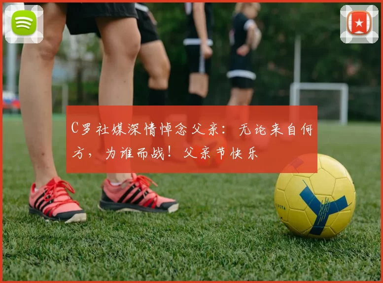 C罗社媒深情悼念父亲:无论来自何方,为谁而战!父亲节快乐️