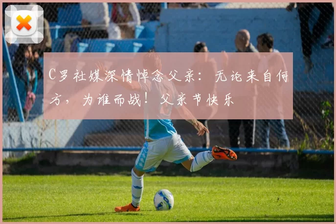 C罗社媒深情悼念父亲：无论来自何方，为谁而战！父亲节快乐️