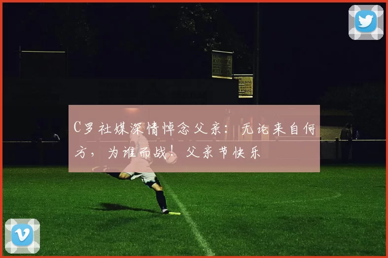 C罗社媒深情悼念父亲:无论来自何方,为谁而战!父亲节快乐️