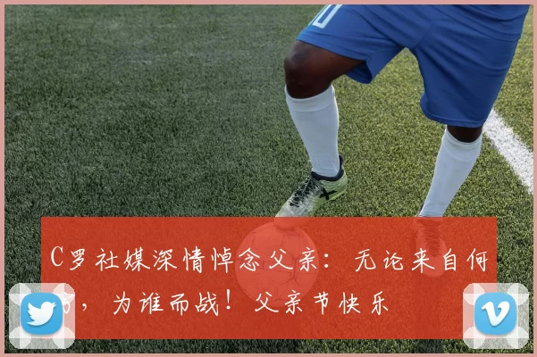 C罗社媒深情悼念父亲：无论来自何方，为谁而战！父亲节快乐️