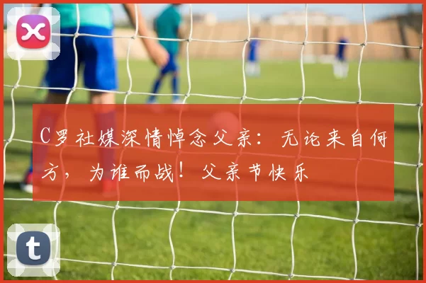 C罗社媒深情悼念父亲：无论来自何方，为谁而战！父亲节快乐️