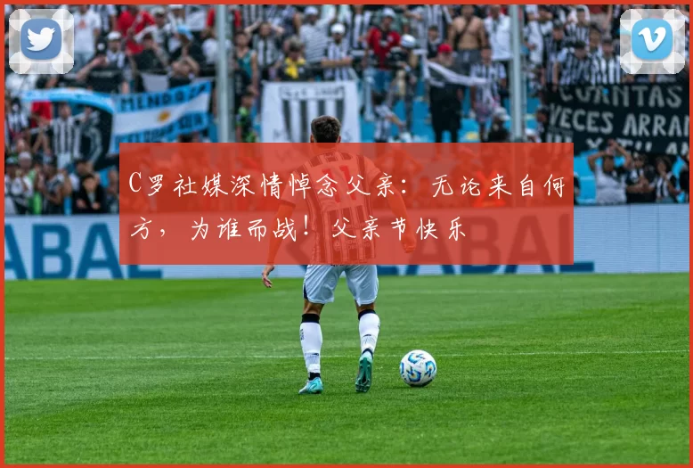 C罗社媒深情悼念父亲：无论来自何方，为谁而战！父亲节快乐️