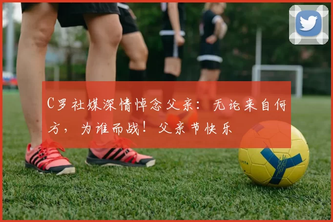 C罗社媒深情悼念父亲：无论来自何方，为谁而战！父亲节快乐️