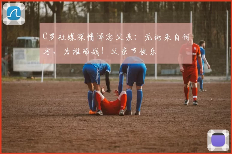 C罗社媒深情悼念父亲：无论来自何方，为谁而战！父亲节快乐️