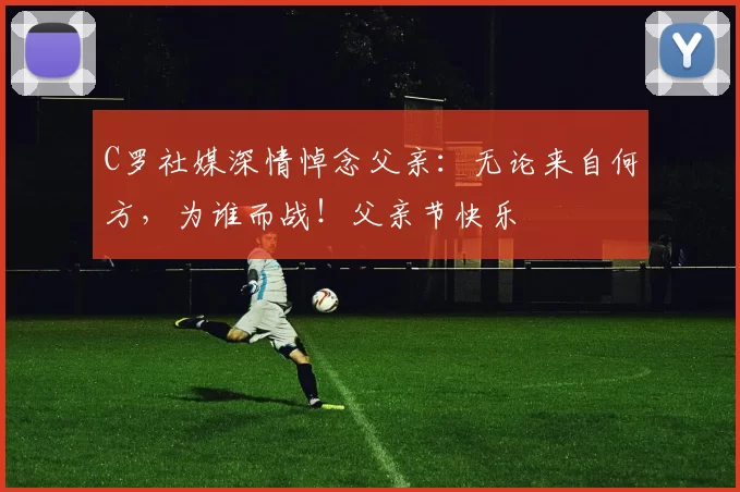 C罗社媒深情悼念父亲:无论来自何方,为谁而战!父亲节快乐️