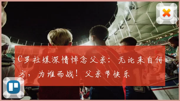 C罗社媒深情悼念父亲：无论来自何方，为谁而战！父亲节快乐️