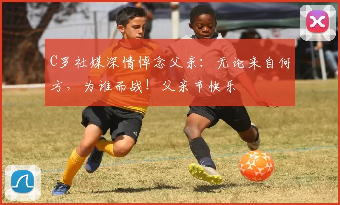 C罗社媒深情悼念父亲：无论来自何方，为谁而战！父亲节快乐️