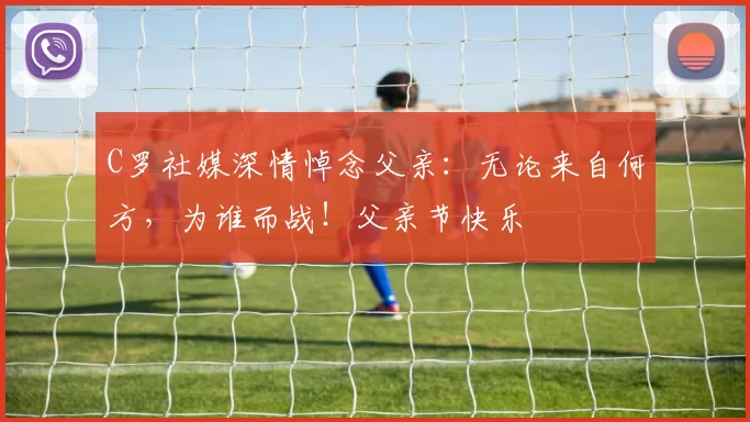 C罗社媒深情悼念父亲:无论来自何方,为谁而战!父亲节快乐️