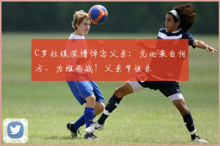 C罗社媒深情悼念父亲：无论来自何方，为谁而战！父亲节快乐️