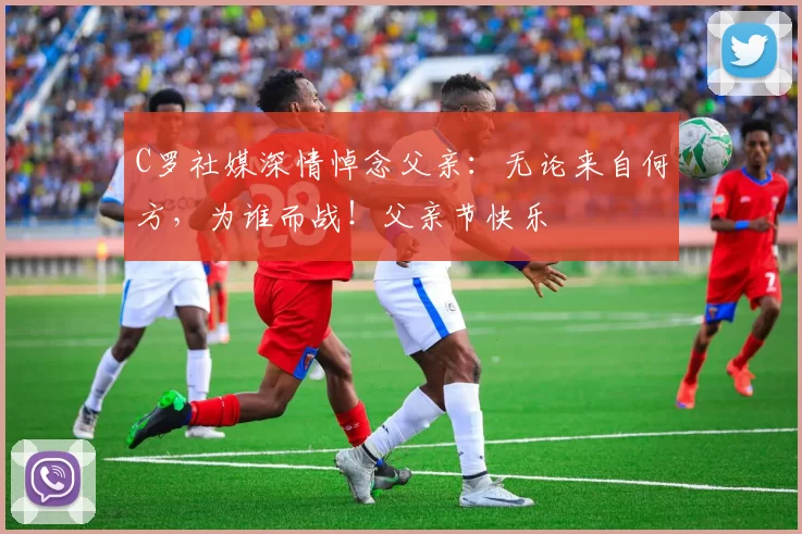 C罗社媒深情悼念父亲:无论来自何方,为谁而战!父亲节快乐️