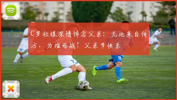 C罗社媒深情悼念父亲：无论来自何方，为谁而战！父亲节快乐️