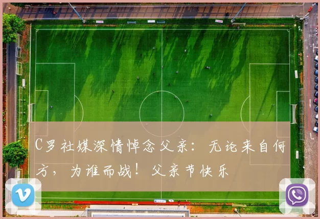 C罗社媒深情悼念父亲：无论来自何方，为谁而战！父亲节快乐️