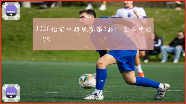 2026怡宝中超联赛第5轮：上海申花 VS