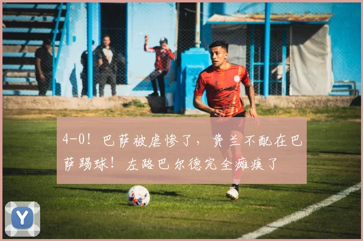 4-0！巴萨被虐惨了，费兰不配在巴萨踢球！左路巴尔德完全瘫痪了