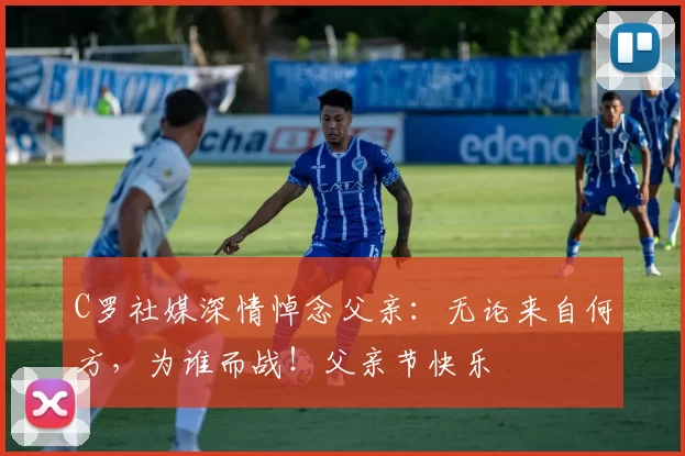 C罗社媒深情悼念父亲：无论来自何方，为谁而战！父亲节快乐️